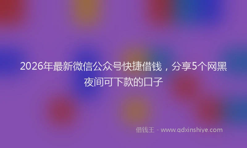 2026年最新微信公众号快捷借钱，分享5个网黑夜间可下款的口子