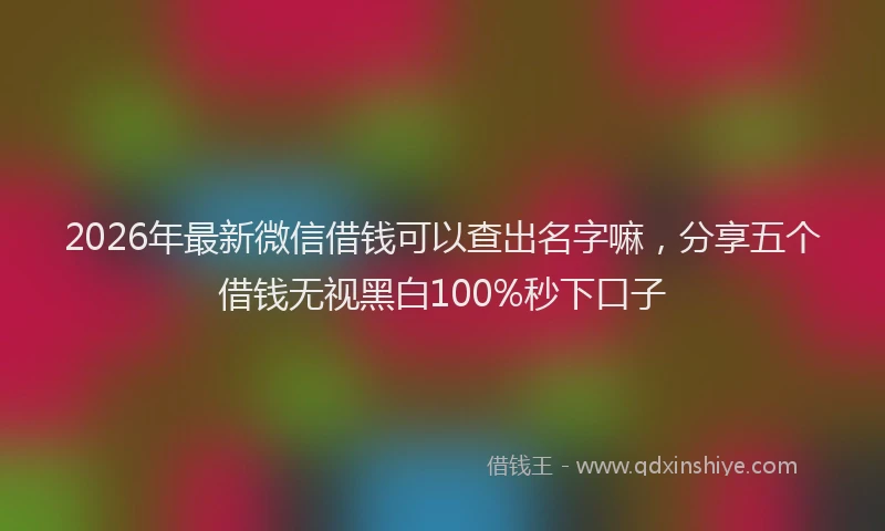 2026年最新微信借钱可以查出名字嘛，分享五个借钱无视黑白100%秒下口子
