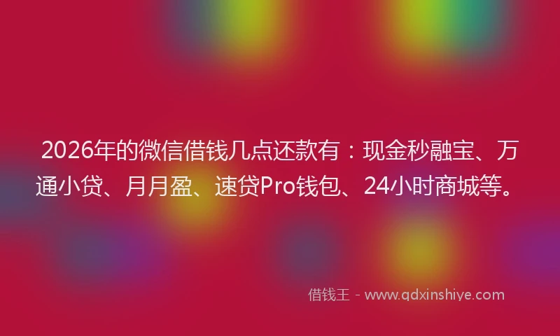 2026年的微信借钱几点还款有：现金秒融宝、万通小贷、月月盈、速贷Pro钱包、24小时商城等。
