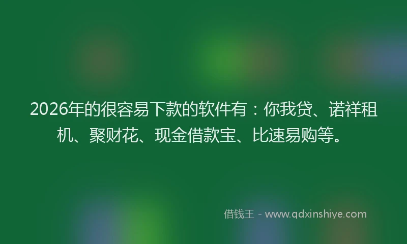 2026年的很容易下款的软件有：你我贷、诺祥租机、聚财花、现金借款宝、比速易购等。