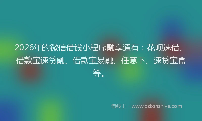 2026年的微信借钱小程序融享通有：花呗速借、借款宝速贷融、借款宝易融、任意下、速贷宝盒等。