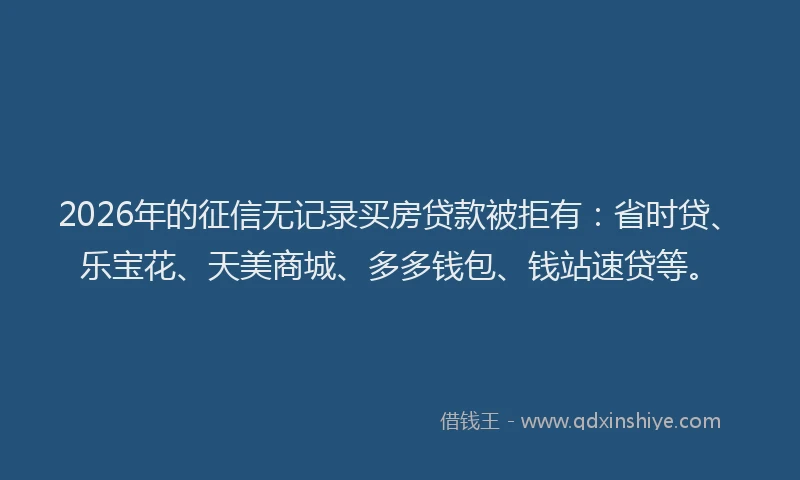 2026年的征信无记录买房贷款被拒有：省时贷、乐宝花、天美商城、多多钱包、钱站速贷等。