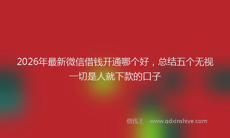 2026年最新微信借钱开通哪个好，总结五个无视一切是人就下款的口子