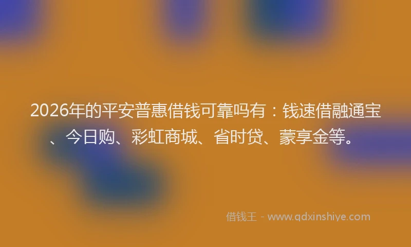 2026年的平安普惠借钱可靠吗有：钱速借融通宝、今日购、彩虹商城、省时贷、蒙享金等。