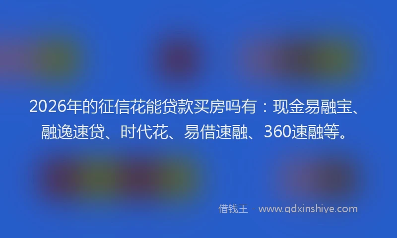 2026年的征信花能贷款买房吗有：现金易融宝、融逸速贷、时代花、易借速融、360速融等。