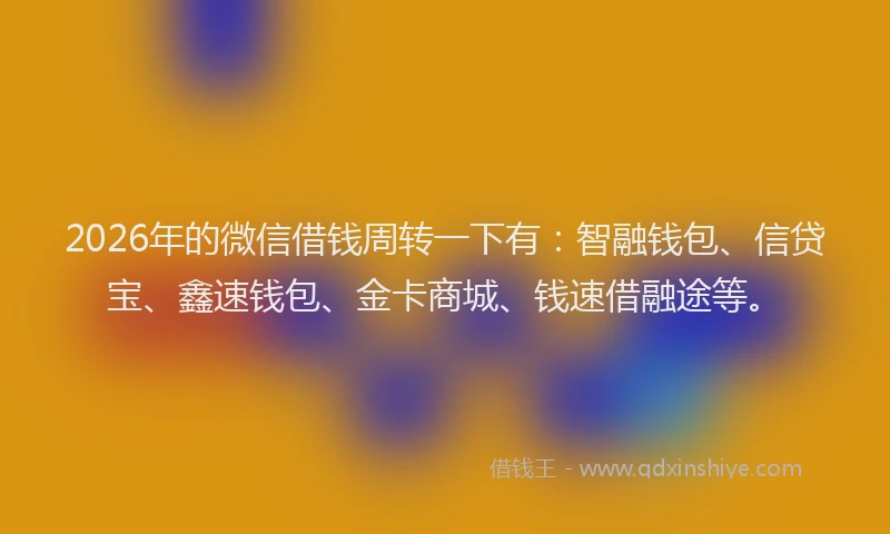 2026年的微信借钱周转一下有：智融钱包、信贷宝、鑫速钱包、金卡商城、钱速借融途等。