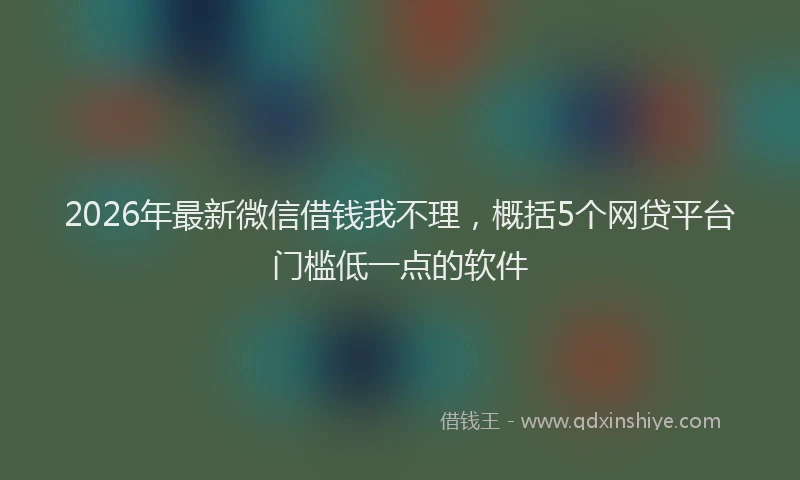2026年最新微信借钱我不理，概括5个网贷平台门槛低一点的软件