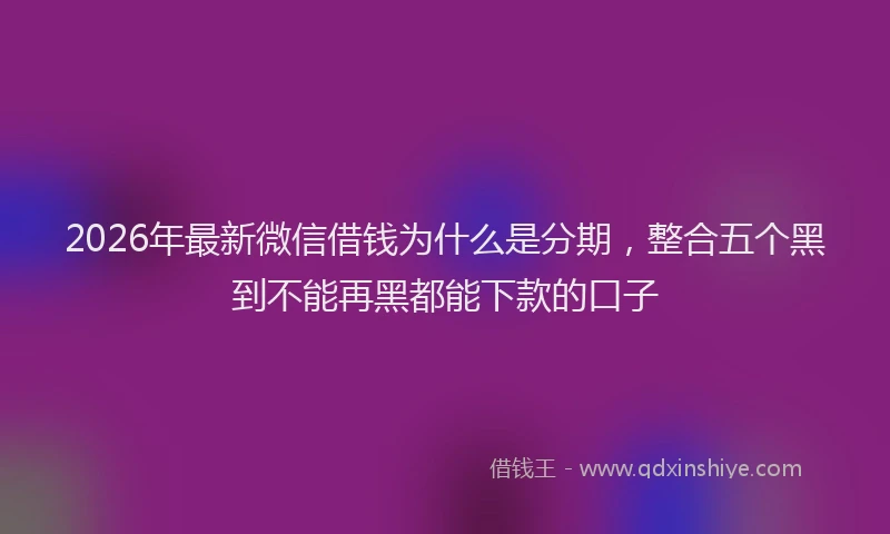 2026年最新微信借钱为什么是分期，整合五个黑到不能再黑都能下款的口子