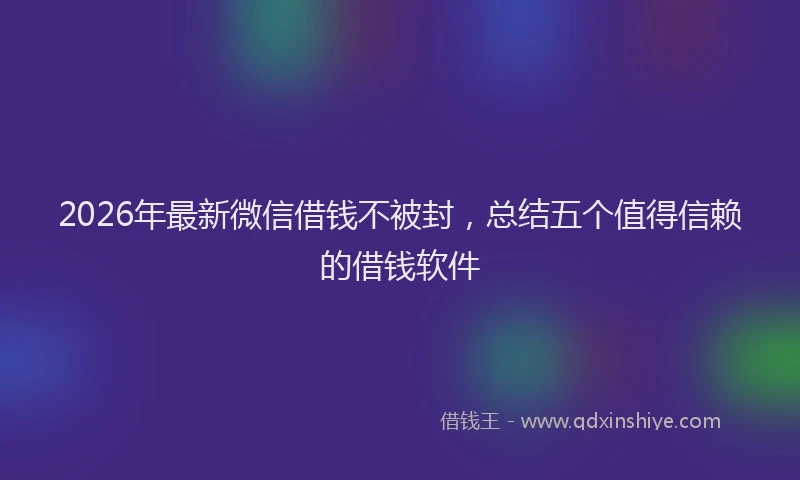 2026年最新微信借钱不被封，总结五个值得信赖的借钱软件