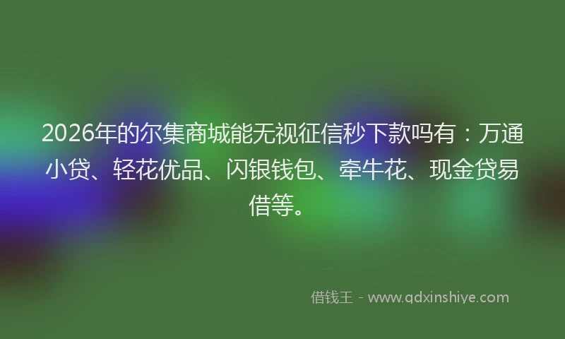 2026年的尔集商城能无视征信秒下款吗有：万通小贷、轻花优品、闪银钱包、牵牛花、现金贷易借等。