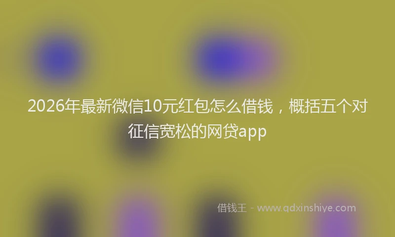 2026年最新微信10元红包怎么借钱，概括五个对征信宽松的网贷app