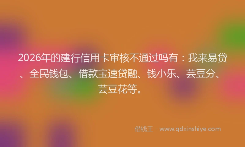 2026年的建行信用卡审核不通过吗有：我来易贷、全民钱包、借款宝速贷融、钱小乐、芸豆分、芸豆花等。