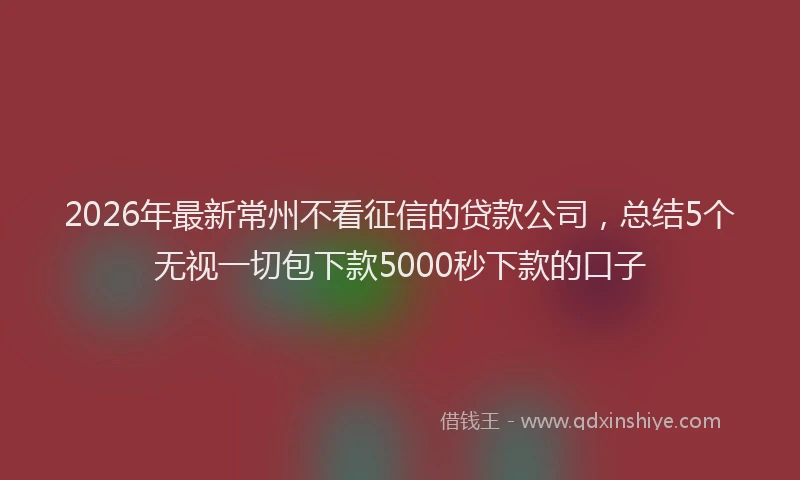 2026年最新常州不看征信的贷款公司，总结5个无视一切包下款5000秒下款的口子