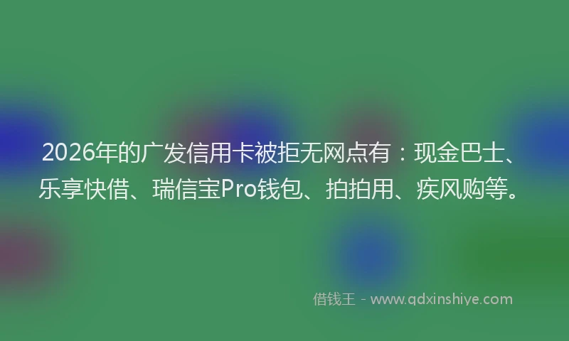 2026年的广发信用卡被拒无网点有：现金巴士、乐享快借、瑞信宝Pro钱包、拍拍用、疾风购等。