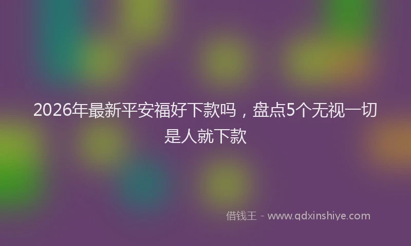 2026年最新平安福好下款吗，盘点5个无视一切是人就下款