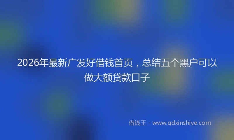2026年最新广发好借钱首页，总结五个黑户可以做大额贷款口子