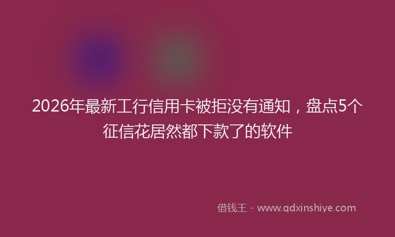 2026年最新工行信用卡被拒没有通知，盘点5个征信花居然都下款了的软件