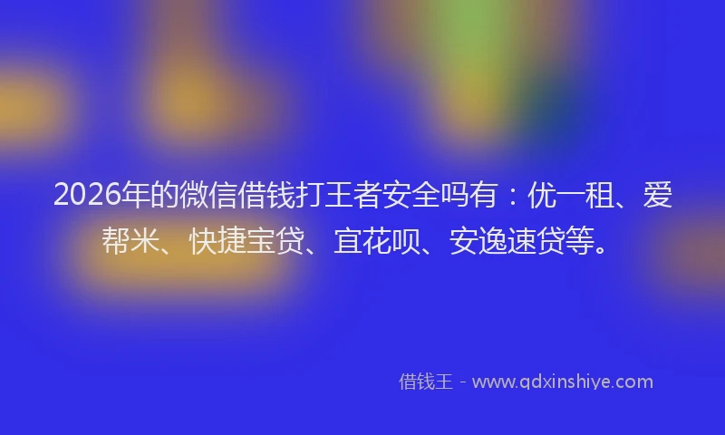 2026年的微信借钱打王者安全吗有：优一租、爱帮米、快捷宝贷、宜花呗、安逸速贷等。