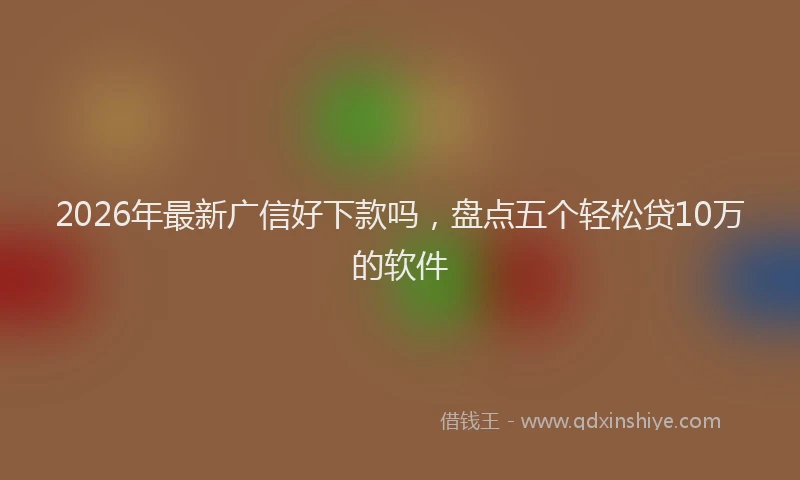 2026年最新广信好下款吗，盘点五个轻松贷10万的软件