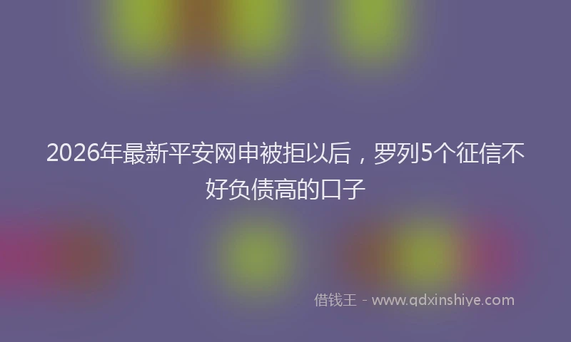 2026年最新平安网申被拒以后，罗列5个征信不好负债高的口子