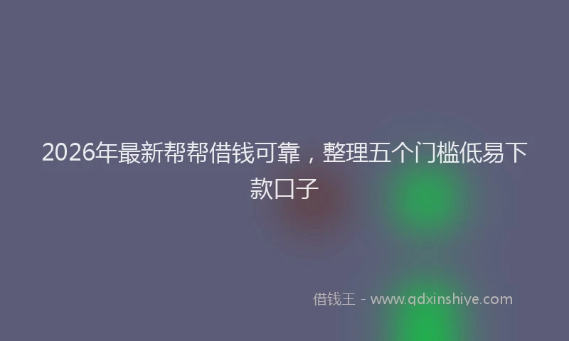 2026年最新帮帮借钱可靠，整理五个门槛低易下款口子