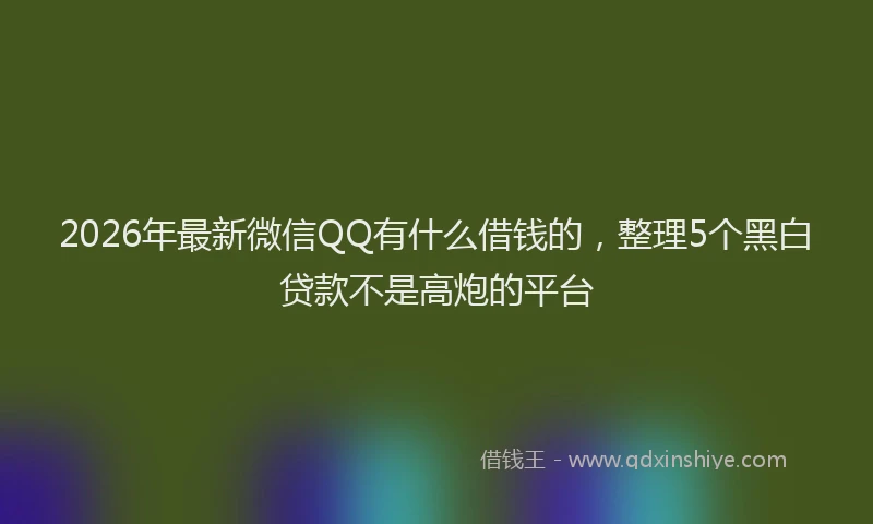 2026年最新微信QQ有什么借钱的，整理5个黑白贷款不是高炮的平台