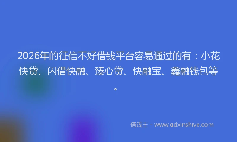 2026年的征信不好借钱平台容易通过的有：小花快贷、闪借快融、臻心贷、快融宝、鑫融钱包等。