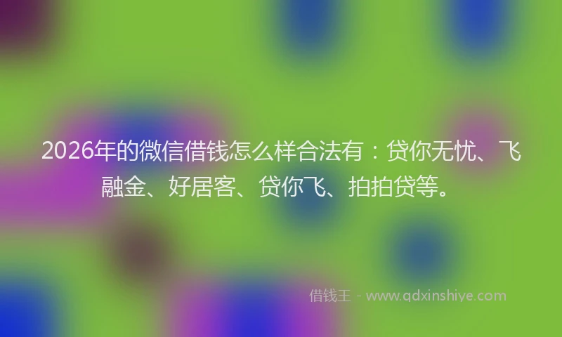 2026年的微信借钱怎么样合法有：贷你无忧、飞融金、好居客、贷你飞、拍拍贷等。