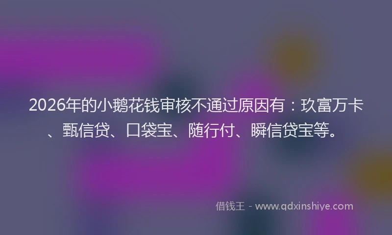 2026年的小鹅花钱审核不通过原因有：玖富万卡、甄信贷、口袋宝、随行付、瞬信贷宝等。