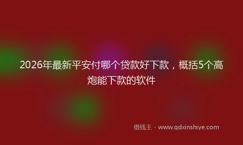 2026年最新平安付哪个贷款好下款，概括5个高炮能下款的软件