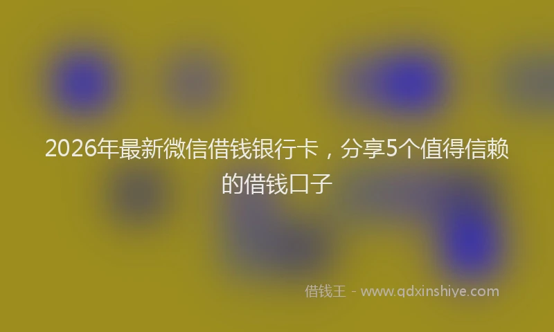2026年最新微信借钱银行卡，分享5个值得信赖的借钱口子