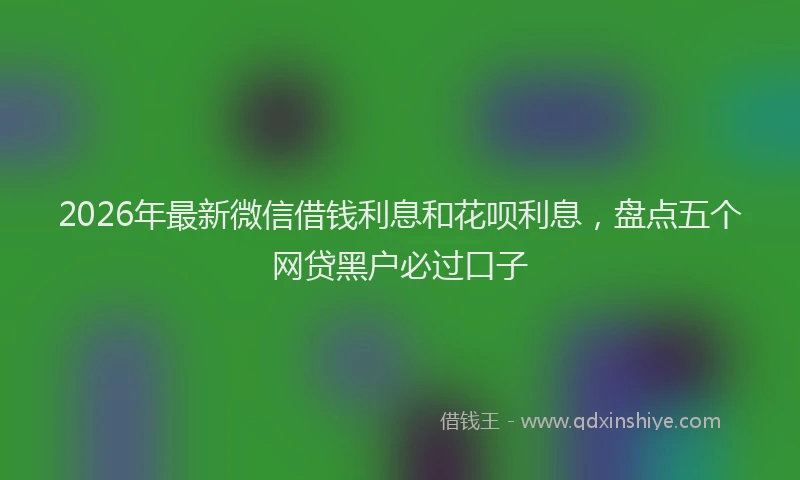2026年最新微信借钱利息和花呗利息，盘点五个网贷黑户必过口子