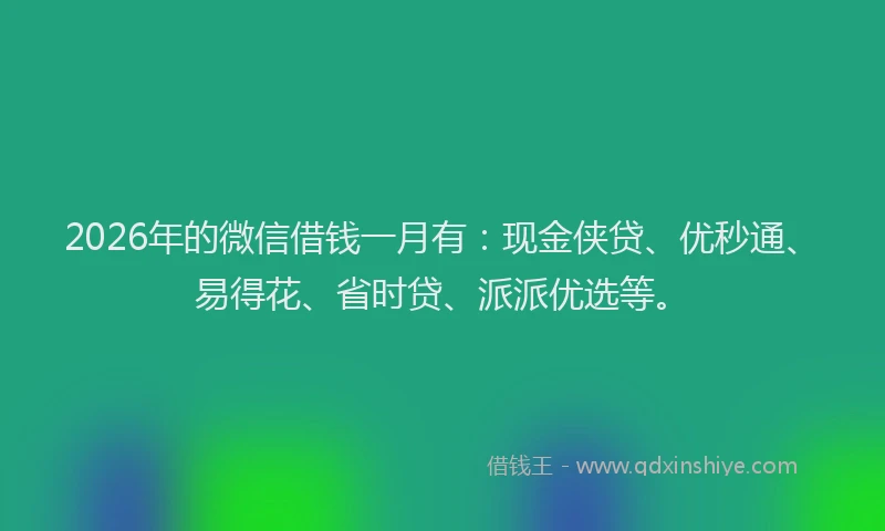2026年的微信借钱一月有：现金侠贷、优秒通、易得花、省时贷、派派优选等。