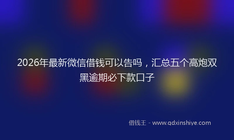 2026年最新微信借钱可以告吗，汇总五个高炮双黑逾期必下款口子