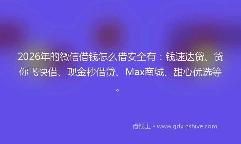 2026年的微信借钱怎么借安全有：钱速达贷、贷你飞快借、现金秒借贷、Max商城、甜心优选等。