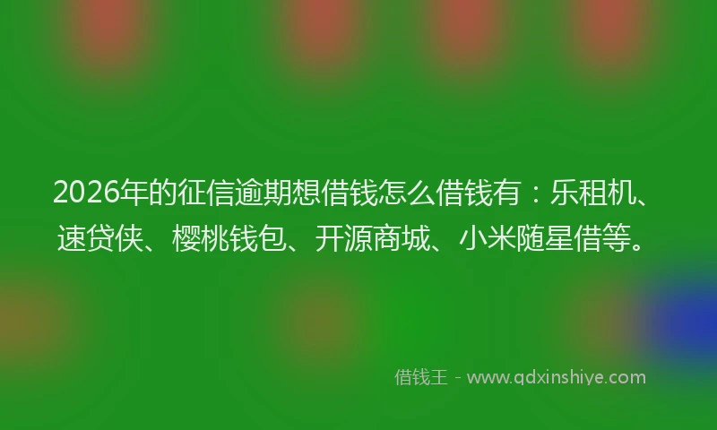 2026年的征信逾期想借钱怎么借钱有：乐租机、速贷侠、樱桃钱包、开源商城、小米随星借等。