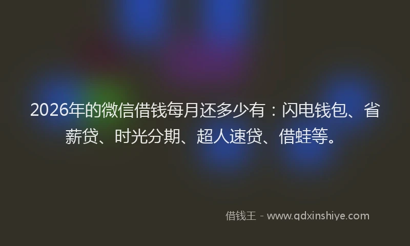 2026年的微信借钱每月还多少有：闪电钱包、省薪贷、时光分期、超人速贷、借蛙等。