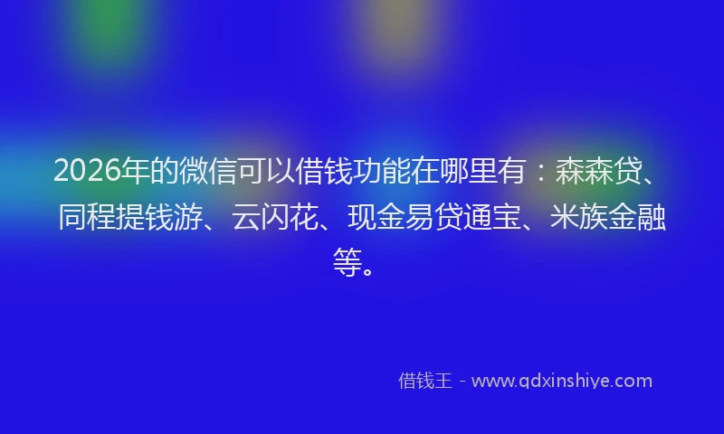 2026年的微信可以借钱功能在哪里有：森森贷、同程提钱游、云闪花、现金易贷通宝、米族金融等。