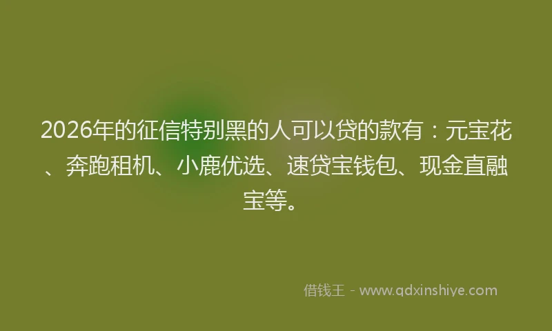 2026年的征信特别黑的人可以贷的款有：元宝花、奔跑租机、小鹿优选、速贷宝钱包、现金直融宝等。