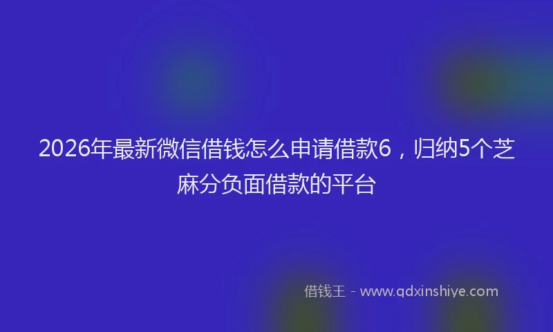 2026年最新微信借钱怎么申请借款6，归纳5个芝麻分负面借款的平台