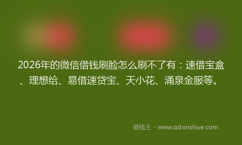 2026年的微信借钱刷脸怎么刷不了有：速借宝盒、理想给、易借速贷宝、天小花、涌泉金服等。