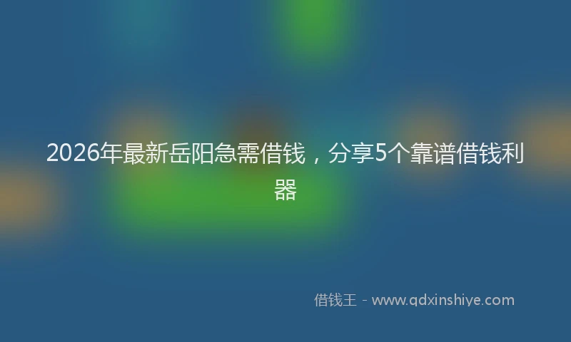 2026年最新岳阳急需借钱，分享5个靠谱借钱利器