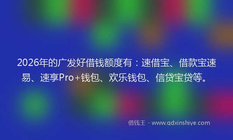 2026年的广发好借钱额度有：速借宝、借款宝速易、速享Pro+钱包、欢乐钱包、信贷宝贷等。