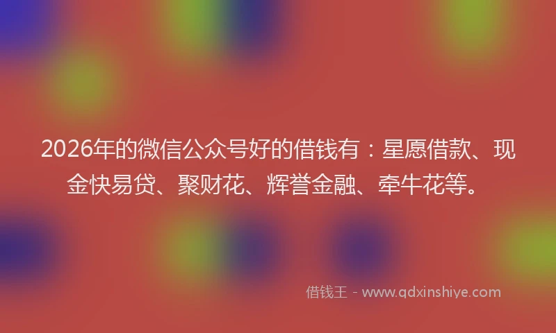 2026年的微信公众号好的借钱有：星愿借款、现金快易贷、聚财花、辉誉金融、牵牛花等。