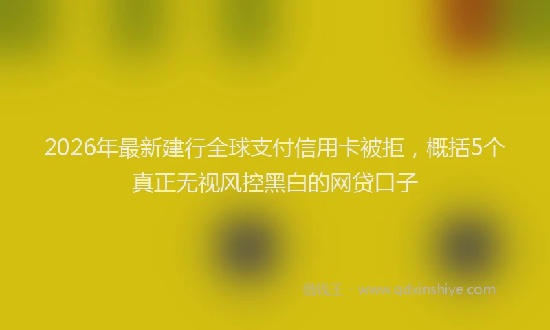 2026年最新建行全球支付信用卡被拒，概括5个真正无视风控黑白的网贷口子