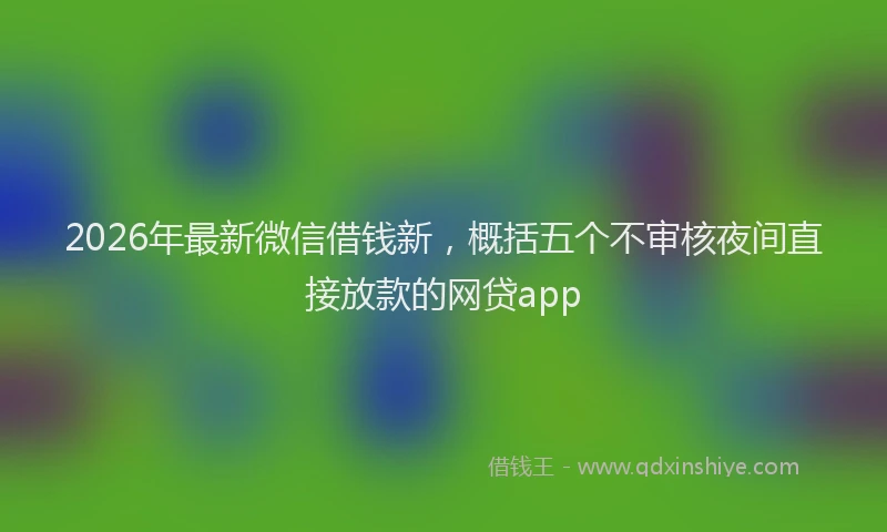 2026年最新微信借钱新，概括五个不审核夜间直接放款的网贷app