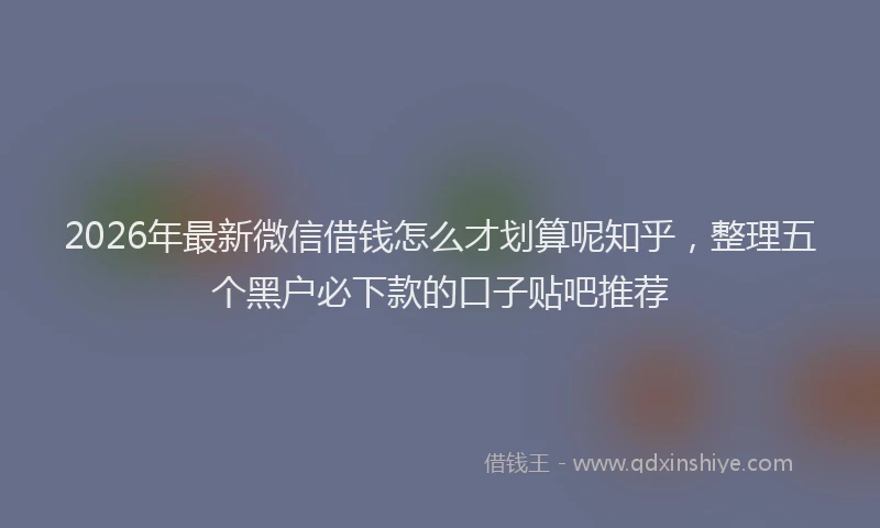2026年最新微信借钱怎么才划算呢知乎，整理五个黑户必下款的口子贴吧推荐
