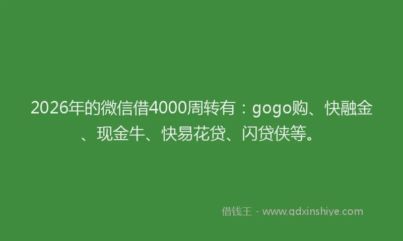 2026年的微信借4000周转有：gogo购、快融金、现金牛、快易花贷、闪贷侠等。