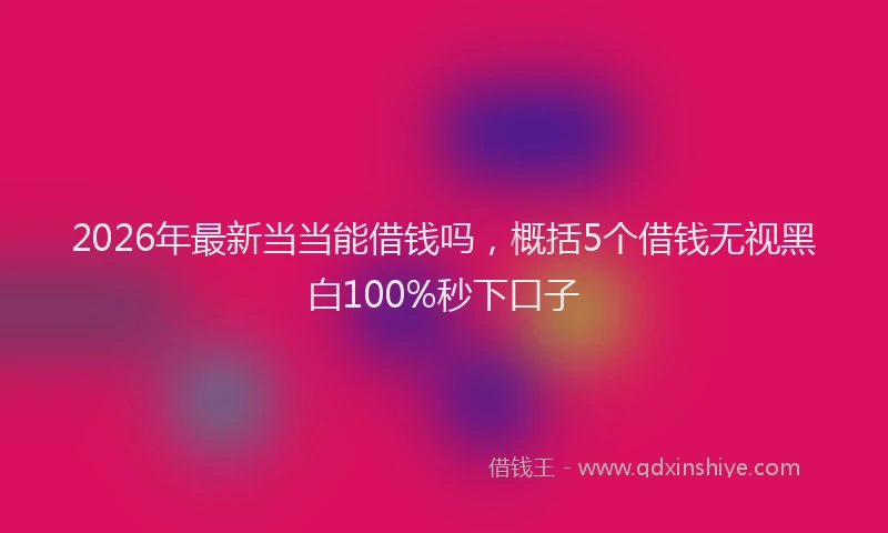 2026年最新当当能借钱吗，概括5个借钱无视黑白100%秒下口子