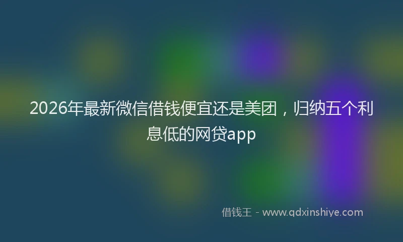 2026年最新微信借钱便宜还是美团，归纳五个利息低的网贷app